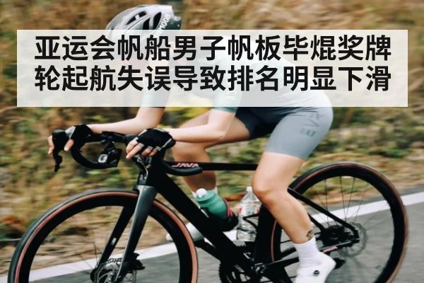 亚运会帆船男子帆板毕焜奖牌轮起航失误导致排名明显下滑
