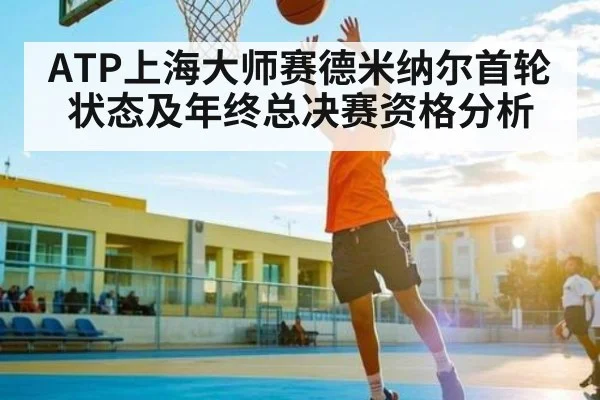 ATP上海大师赛德米纳尔首轮状态及年终总决赛资格分析